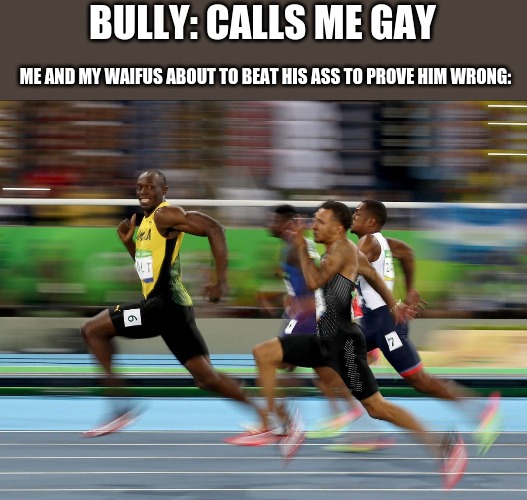 i'm straight | BULLY: CALLS ME GAY; ME AND MY WAIFUS ABOUT TO BEAT HIS ASS TO PROVE HIM WRONG: | image tagged in usain bolt running | made w/ Imgflip meme maker