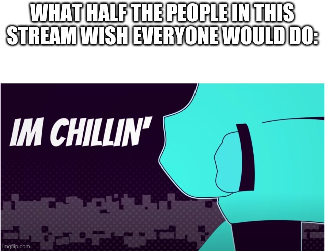 If everyone would just C H I L L tho | WHAT HALF THE PEOPLE IN THIS STREAM WISH EVERYONE WOULD DO: | made w/ Imgflip meme maker