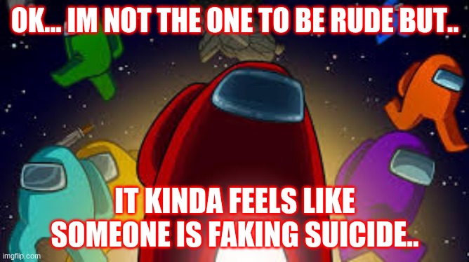 Im not saying names. | OK... IM NOT THE ONE TO BE RUDE BUT.. IT KINDA FEELS LIKE SOMEONE IS FAKING SUICIDE.. | image tagged in amoung us | made w/ Imgflip meme maker