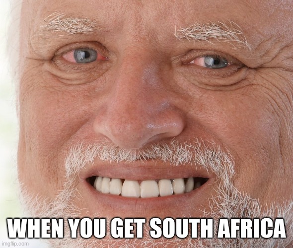 Hide the Pain Harold | WHEN YOU GET SOUTH AFRICA | image tagged in hide the pain harold | made w/ Imgflip meme maker