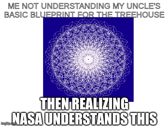 HUH??? | ME NOT UNDERSTANDING MY UNCLE'S BASIC BLUEPRINT FOR THE TREEHOUSE; THEN REALIZING NASA UNDERSTANDS THIS | image tagged in nasa,huh,blueprint | made w/ Imgflip meme maker