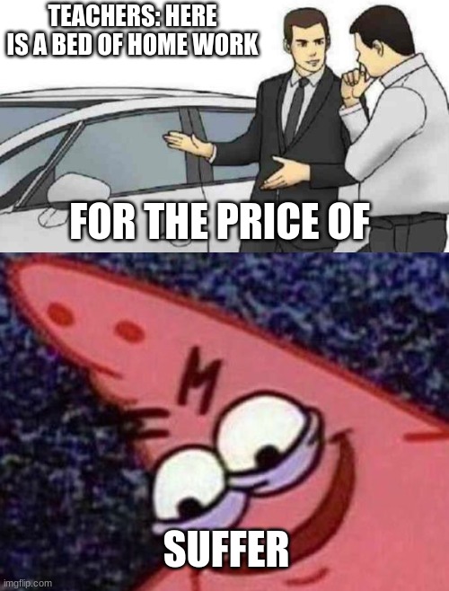 TEACHERS: HERE IS A BED OF HOME WORK; FOR THE PRICE OF; SUFFER | image tagged in memes,car salesman slaps roof of car,evil patrick | made w/ Imgflip meme maker