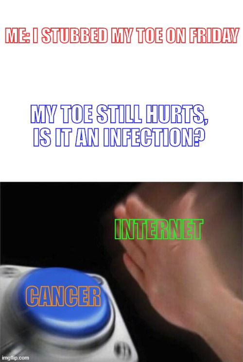 Image Title | ME: I STUBBED MY TOE ON FRIDAY; MY TOE STILL HURTS, IS IT AN INFECTION? INTERNET; CANCER | image tagged in image,tags | made w/ Imgflip meme maker