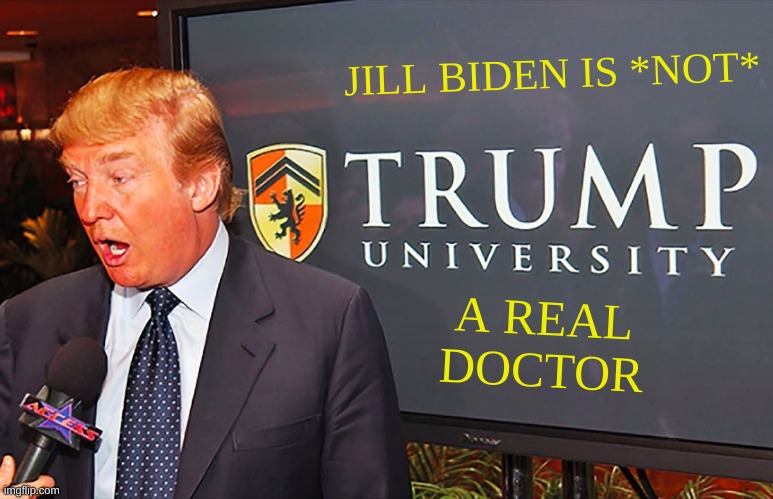 trump university | JILL BIDEN IS *NOT*; A REAL
DOCTOR | image tagged in trump university,dr jill biden,conservative hypocrisy,how people view doctors,doctors laughing,women rights | made w/ Imgflip meme maker
