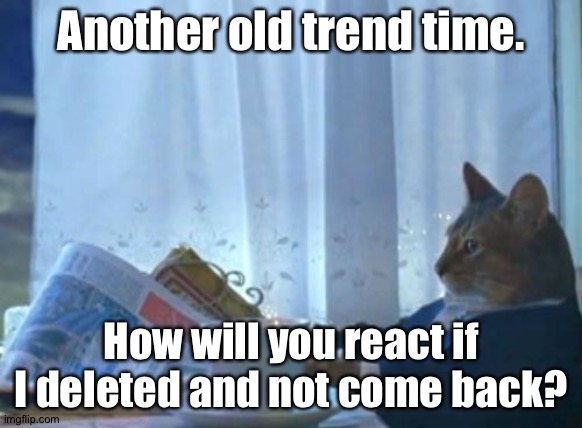 No one will probably care since alot of people deleted, anyways. | Another old trend time. How will you react if I deleted and not come back? | image tagged in memes,i should buy a boat cat | made w/ Imgflip meme maker