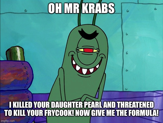 Scheming Plankton | OH MR KRABS; I KILLED YOUR DAUGHTER PEARL AND THREATENED TO KILL YOUR FRYCOOK! NOW GIVE ME THE FORMULA! | image tagged in scheming plankton | made w/ Imgflip meme maker