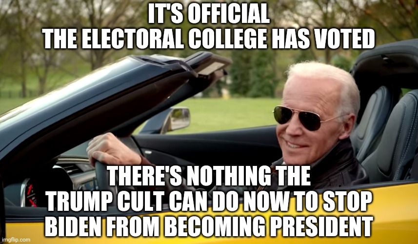 Biden car | IT'S OFFICIAL
THE ELECTORAL COLLEGE HAS VOTED; THERE'S NOTHING THE TRUMP CULT CAN DO NOW TO STOP BIDEN FROM BECOMING PRESIDENT | image tagged in biden car | made w/ Imgflip meme maker