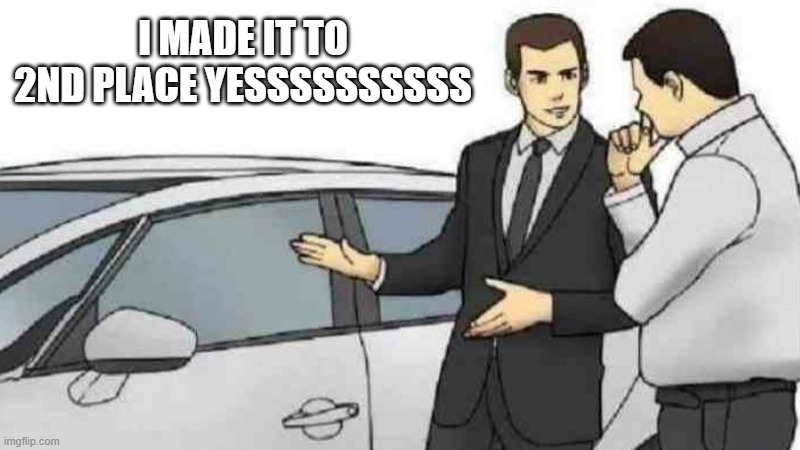 Car Salesman Slaps Roof Of Car | I MADE IT TO 2ND PLACE YESSSSSSSSSS | image tagged in memes,car salesman slaps roof of car | made w/ Imgflip meme maker