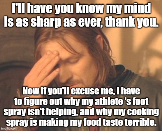 Uh-OH |  I'll have you know my mind is as sharp as ever, thank you. Now if you'll excuse me, I have to figure out why my athlete 's foot spray isn't helping, and why my cooking spray is making my food taste terrible. | image tagged in memes,frustrated boromir | made w/ Imgflip meme maker