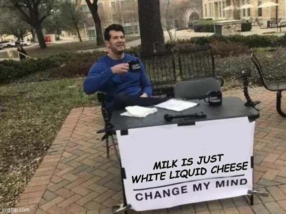 Change My Mind Meme | MILK IS JUST WHITE LIQUID CHEESE | image tagged in memes,change my mind | made w/ Imgflip meme maker