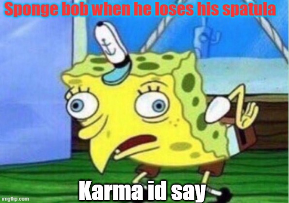 Sponge Bob having a anyorism | Sponge bob when he loses his spatula; Karma id say | image tagged in memes,mocking spongebob | made w/ Imgflip meme maker