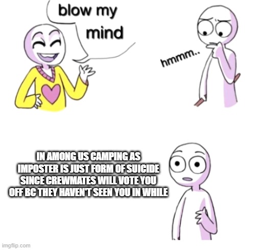 Only smart players will notice this, but no matter. | IN AMONG US CAMPING AS IMPOSTER IS JUST FORM OF SUICIDE SINCE CREWMATES WILL VOTE YOU OFF BC THEY HAVEN'T SEEN YOU IN WHILE | image tagged in blow my mind,among us,camping,oof | made w/ Imgflip meme maker