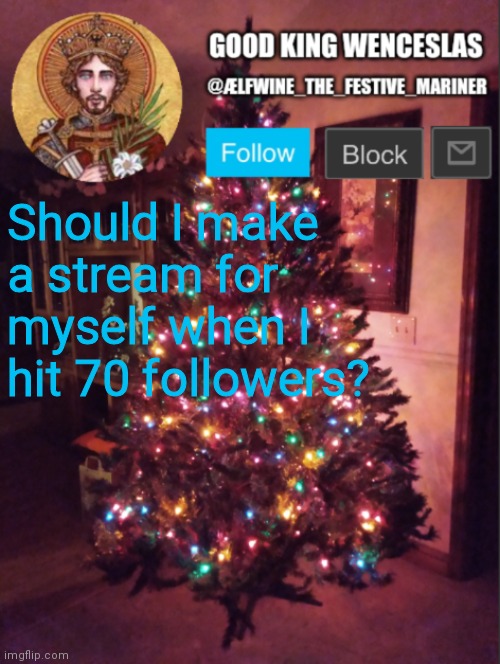 Good_King_Wenceslas announcement | Should I make a stream for myself when I hit 70 followers? | image tagged in good_king_wenceslas announcement | made w/ Imgflip meme maker