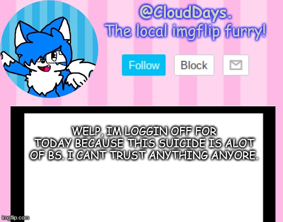 Ight, later. | WELP, IM LOGGIN OFF FOR TODAY BECAUSE THIS SUICIDE IS ALOT OF BS. I CANT TRUST ANYTHING ANYORE. | image tagged in clouddays epik announcement temp | made w/ Imgflip meme maker