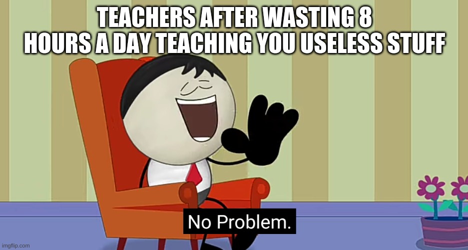 Teachers part 2 | TEACHERS AFTER WASTING 8 HOURS A DAY TEACHING YOU USELESS STUFF | image tagged in no problem,memes | made w/ Imgflip meme maker