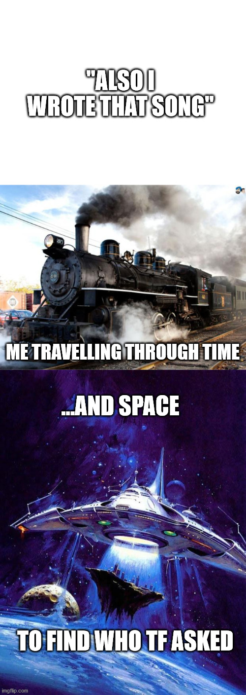 My new template. | "ALSO I WROTE THAT SONG"; ME TRAVELLING THROUGH TIME; ...AND SPACE; TO FIND WHO TF ASKED | image tagged in blank white template,train,spaceship | made w/ Imgflip meme maker