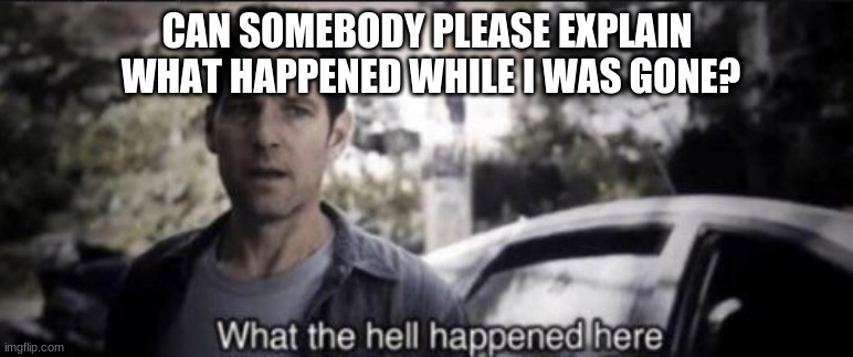 I was gone | CAN SOMEBODY PLEASE EXPLAIN
 WHAT HAPPENED WHILE I WAS GONE? | image tagged in what the hell happened here | made w/ Imgflip meme maker