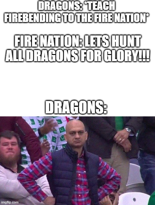 DRAGONS: *TEACH FIREBENDING TO THE FIRE NATION*; FIRE NATION: LETS HUNT ALL DRAGONS FOR GLORY!!! DRAGONS: | image tagged in blank white template,angry pakistani fan | made w/ Imgflip meme maker