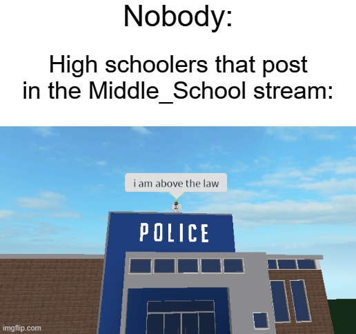 Nobody:; High schoolers that post in the Middle_School stream: | image tagged in blank white template,i am above the law | made w/ Imgflip meme maker