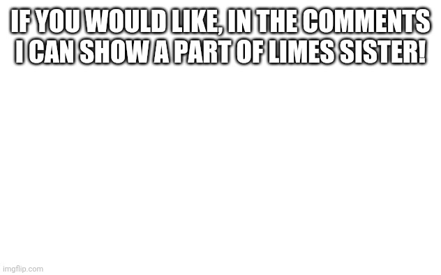 Do you guys want me too? | IF YOU WOULD LIKE, IN THE COMMENTS I CAN SHOW A PART OF LIMES SISTER! | image tagged in white screen | made w/ Imgflip meme maker