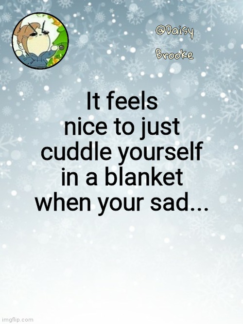 At least I laughed a little | It feels nice to just cuddle yourself in a blanket when your sad... | image tagged in daisy's christmas template | made w/ Imgflip meme maker