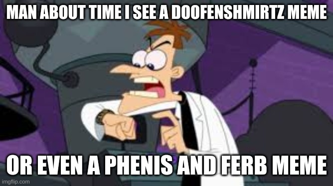MAN ABOUT TIME I SEE A DOOFENSHMIRTZ MEME OR EVEN A PHENIS AND FERB MEME | made w/ Imgflip meme maker