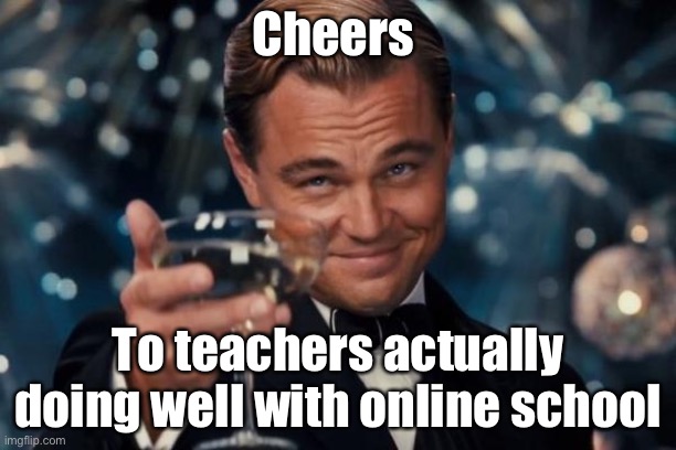 Leonardo Dicaprio Cheers | Cheers; To teachers actually doing well with online school | image tagged in memes,leonardo dicaprio cheers | made w/ Imgflip meme maker