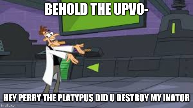 BEHOLD THE UPVO- HEY PERRY THE PLATYPUS DID U DESTROY MY INATOR | made w/ Imgflip meme maker