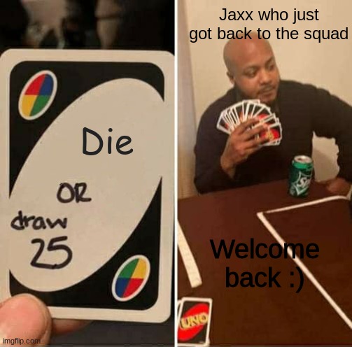 UNO Draw 25 Cards | Jaxx who just got back to the squad; Die; Welcome back :) | image tagged in memes,uno draw 25 cards | made w/ Imgflip meme maker