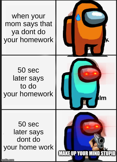 make up your mind stupid | when your mom says that ya dont do your homework; 50 sec later says to do your homework; 50 sec later says dont do your home work; MAKE UP YOUR MIND STUPID | image tagged in panik kalm panik | made w/ Imgflip meme maker