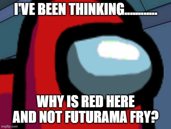 I'VE BEEN THINKING............ WHY IS RED HERE AND NOT FUTURAMA FRY? | image tagged in memes | made w/ Imgflip meme maker