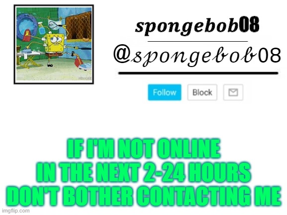 spongebob08 announcement template | IF I'M NOT ONLINE IN THE NEXT 2-24 HOURS DON'T BOTHER CONTACTING ME | image tagged in spongebob08 announcement template | made w/ Imgflip meme maker