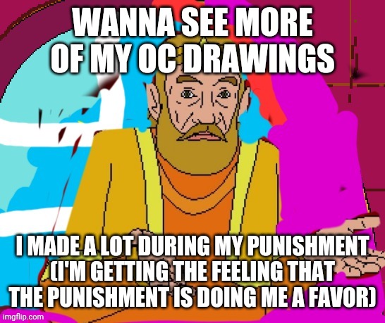 WANNA SEE MORE OF MY OC DRAWINGS; I MADE A LOT DURING MY PUNISHMENT (I'M GETTING THE FEELING THAT THE PUNISHMENT IS DOING ME A FAVOR) | image tagged in memes | made w/ Imgflip meme maker