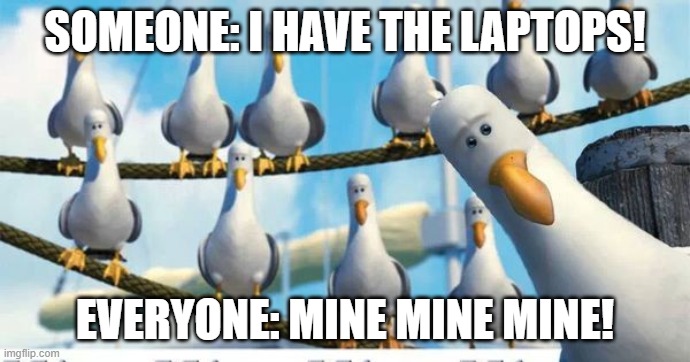 Teacher and Laptops | SOMEONE: I HAVE THE LAPTOPS! EVERYONE: MINE MINE MINE! | image tagged in mine mine mine | made w/ Imgflip meme maker