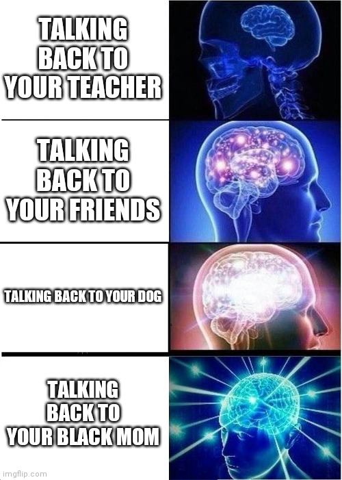 (This ISNT supposed to be racist!!) | TALKING BACK TO YOUR TEACHER; TALKING BACK TO YOUR FRIENDS; TALKING BACK TO YOUR DOG; TALKING BACK TO YOUR BLACK MOM | image tagged in memes,expanding brain,funny,relatable,haha | made w/ Imgflip meme maker
