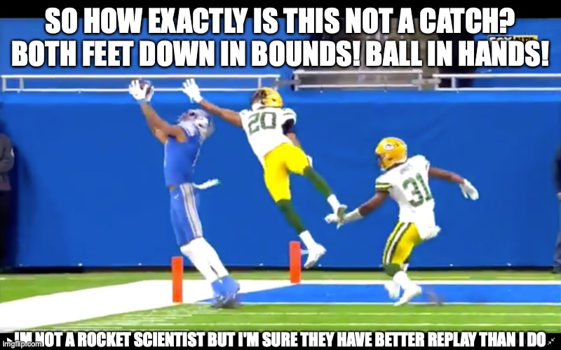 Lions Screwed Again | SO HOW EXACTLY IS THIS NOT A CATCH? BOTH FEET DOWN IN BOUNDS! BALL IN HANDS! IM NOT A ROCKET SCIENTIST BUT I'M SURE THEY HAVE BETTER REPLAY THAN I DO | image tagged in detroit lions,blind refs,nfl memes,lions,nfl football | made w/ Imgflip meme maker