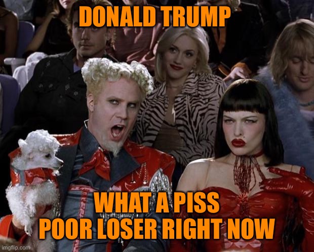 Mugatu So Hot Right Now Meme | DONALD TRUMP WHAT A PISS POOR LOSER RIGHT NOW | image tagged in memes,mugatu so hot right now | made w/ Imgflip meme maker