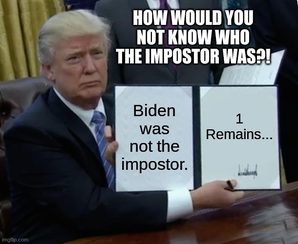 Trumpostor | HOW WOULD YOU NOT KNOW WHO THE IMPOSTOR WAS?! Biden was not the impostor. 1 Remains... | image tagged in memes,trump bill signing | made w/ Imgflip meme maker