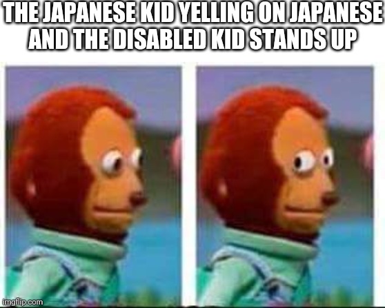 Monkey Puppet | THE JAPANESE KID YELLING ON JAPANESE
AND THE DISABLED KID STANDS UP | image tagged in monkey puppet | made w/ Imgflip meme maker