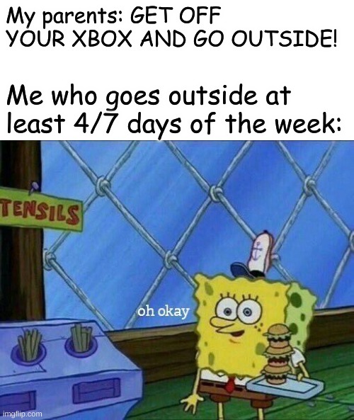 S p o n g e b o b | My parents: GET OFF YOUR XBOX AND GO OUTSIDE! Me who goes outside at least 4/7 days of the week: | image tagged in oh okay,event,spongebob event | made w/ Imgflip meme maker