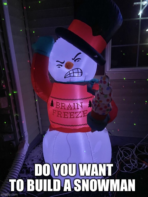 Brain Freeze | DO YOU WANT TO BUILD A SNOWMAN | image tagged in brain freeze | made w/ Imgflip meme maker