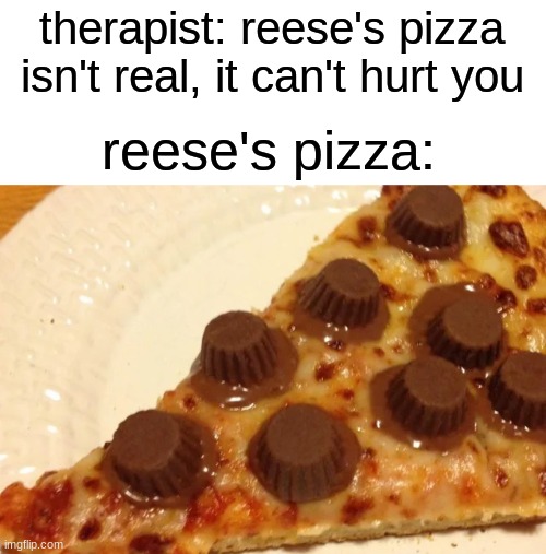 reese's pizza | therapist: reese's pizza isn't real, it can't hurt you; reese's pizza: | image tagged in funny,reese's,pizza | made w/ Imgflip meme maker
