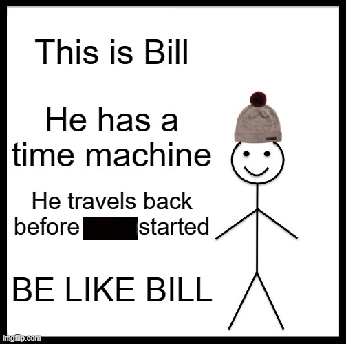 (In case you don't know what I mean the "Virus") | This is Bill; He has a time machine; He travels back before         started; BE LIKE BILL | image tagged in memes,be like bill | made w/ Imgflip meme maker