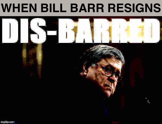 You served the wrong master; you were a partisan hack; but you did not turn our country into a fascist dictatorship. So, kudos. | WHEN BILL BARR RESIGNS | image tagged in william barr disbarred deep-fried,attorney general,election 2020,2020 elections,lawyer,trump administration | made w/ Imgflip meme maker
