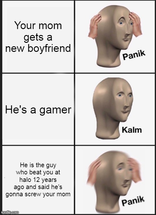 Panik Kalm Panik Meme | Your mom gets a new boyfriend; He's a gamer; He is the guy who beat you at halo 12 years ago and said he's gonna screw your mom | image tagged in memes,panik kalm panik | made w/ Imgflip meme maker
