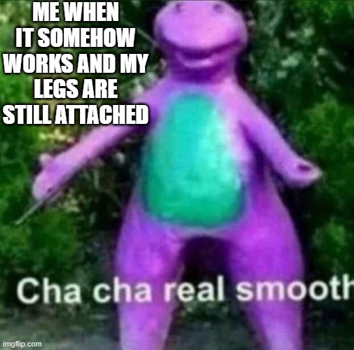 Cha Cha Real Smooth | ME WHEN IT SOMEHOW WORKS AND MY LEGS ARE STILL ATTACHED | image tagged in cha cha real smooth | made w/ Imgflip meme maker