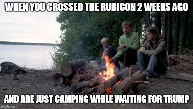 WHEN YOU CROSSED THE RUBICON 2 WEEKS AGO; AND ARE JUST CAMPING WHILE WAITING FOR TRUMP | image tagged in american politics | made w/ Imgflip meme maker