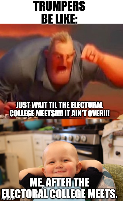 TRUMPERS BE LIKE:; JUST WAIT TIL THE ELECTORAL COLLEGE MEETS!!!! IT AIN'T OVER!!! ME, AFTER THE ELECTORAL COLLEGE MEETS. | image tagged in mr incredible mad,baby boss relaxed smug content | made w/ Imgflip meme maker