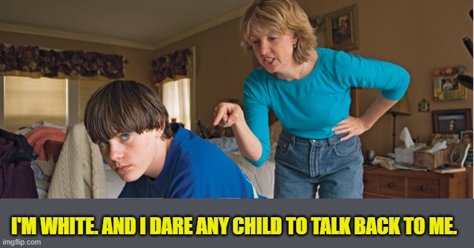 Angry Mom | I'M WHITE. AND I DARE ANY CHILD TO TALK BACK TO ME. | image tagged in angry mom | made w/ Imgflip meme maker