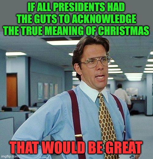 That'd Be Great | IF ALL PRESIDENTS HAD THE GUTS TO ACKNOWLEDGE THE TRUE MEANING OF CHRISTMAS THAT WOULD BE GREAT | image tagged in that'd be great | made w/ Imgflip meme maker